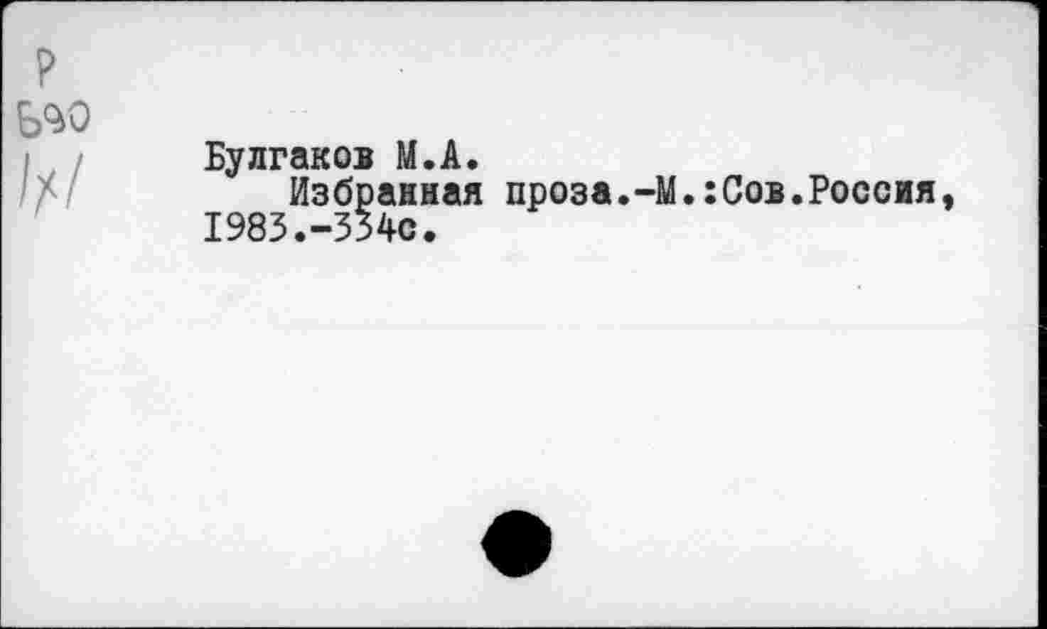 ﻿р

Булгаков М.А.
Избранная проза.-М.:Сов.Россия, 1983.-334с.